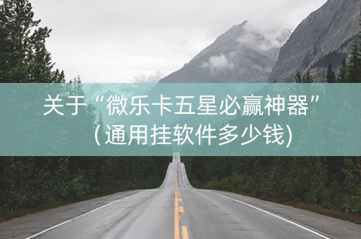 关于“微乐卡五星必赢神器”（通用挂软件多少钱)
