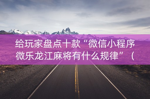 给玩家盘点十款“微信小程序微乐龙江麻将有什么规律”（为什么有人一直赢)