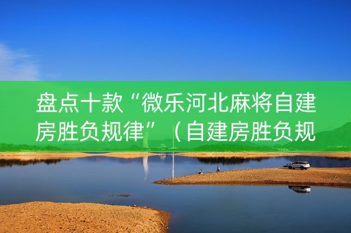 盘点十款“微乐河北麻将自建房胜负规律”（自建房胜负规律)