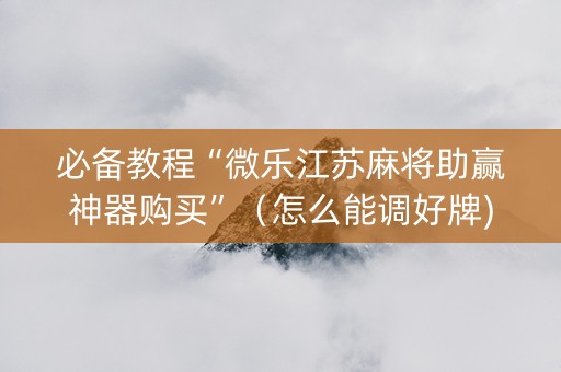 必备教程“微乐江苏麻将助赢神器购买”（怎么能调好牌)