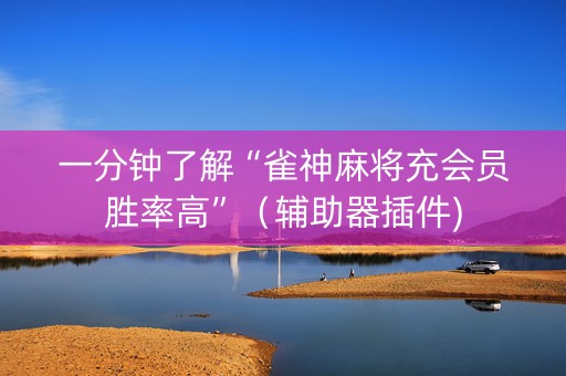 一分钟了解“雀神麻将充会员胜率高”（辅助器插件)