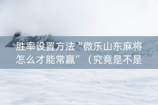 胜率设置方法“微乐山东麻将怎么才能常赢”（究竟是不是有挂)