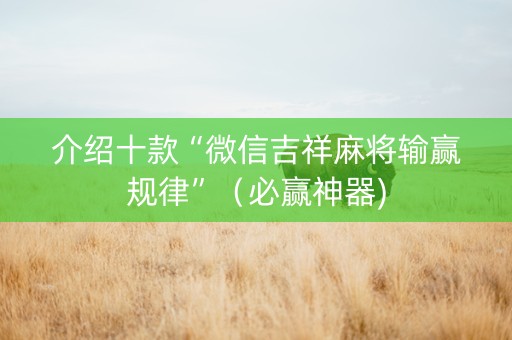 介绍十款“微信吉祥麻将输赢规律”（必赢神器)