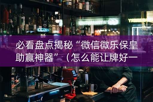 必看盘点揭秘“微信微乐保皇助赢神器”（怎么能让牌好一点)
