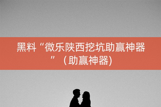 黑料“微乐陕西挖坑助赢神器”（助赢神器)
