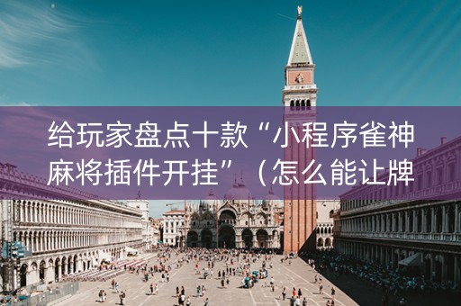 给玩家盘点十款“小程序雀神麻将插件开挂”（怎么能让牌好一点)