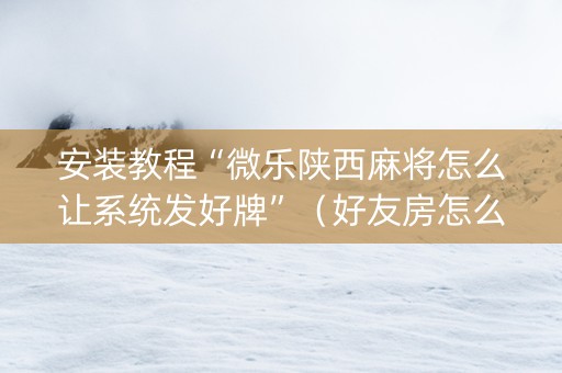 安装教程“微乐陕西麻将怎么让系统发好牌”（好友房怎么才能赢)