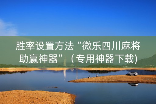 胜率设置方法“微乐四川麻将助赢神器”（专用神器下载)