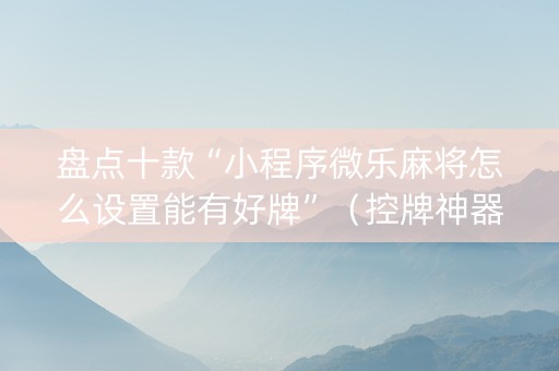 盘点十款“小程序微乐麻将怎么设置能有好牌”（控牌神器)
