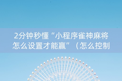 2分钟秒懂“小程序雀神麻将怎么设置才能赢”（怎么控制输赢)