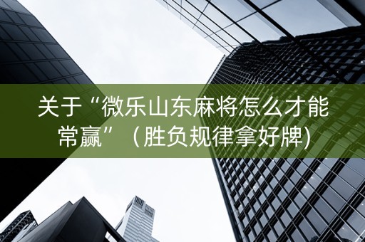 关于“微乐山东麻将怎么才能常赢”（胜负规律拿好牌)