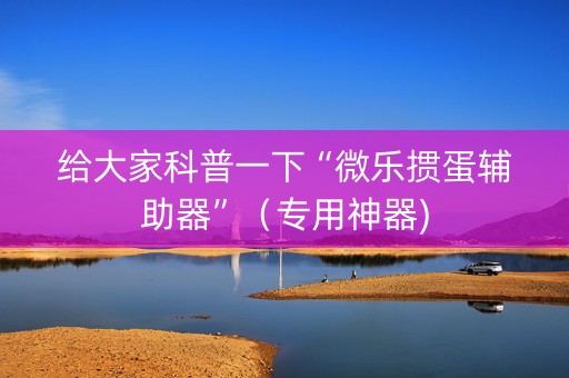 给大家科普一下“微乐掼蛋辅助器”（专用神器)