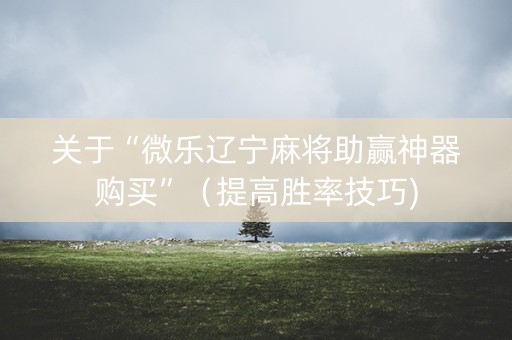 关于“微乐辽宁麻将助赢神器购买”（提高胜率技巧)