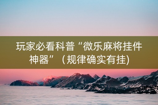 玩家必看科普“微乐麻将挂件神器”（规律确实有挂)