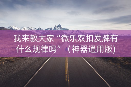 我来教大家“微乐双扣发牌有什么规律吗”（神器通用版)