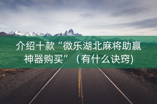 介绍十款“微乐湖北麻将助赢神器购买”（有什么诀窍)