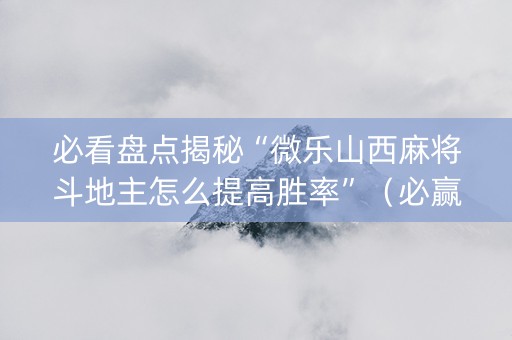 必看盘点揭秘“微乐山西麻将斗地主怎么提高胜率”（必赢神器辅助器)