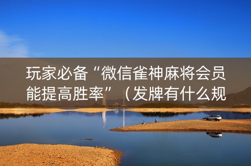 玩家必备“微信雀神麻将会员能提高胜率”（发牌有什么规律吗)