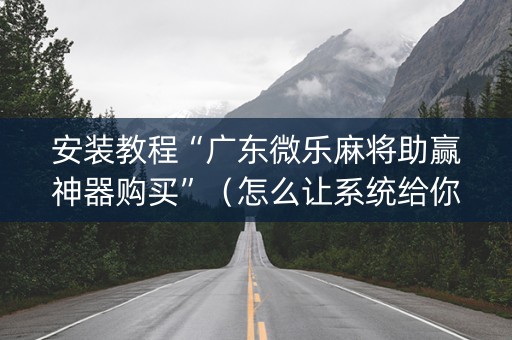 安装教程“广东微乐麻将助赢神器购买”（怎么让系统给你发好牌)