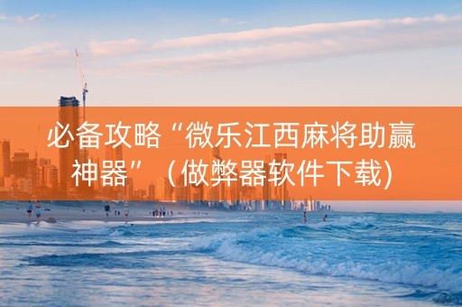 必备攻略“微乐江西麻将助赢神器”（做弊器软件下载)