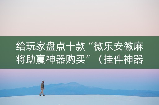 给玩家盘点十款“微乐安徽麻将助赢神器购买”（挂件神器)