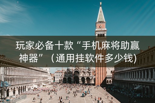 玩家必备十款“手机麻将助赢神器”（通用挂软件多少钱)