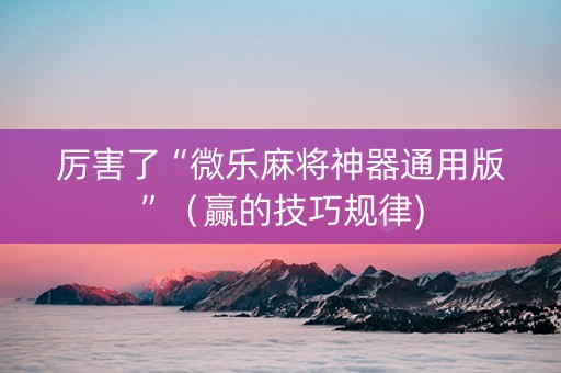 厉害了“微乐麻将神器通用版”（赢的技巧规律)
