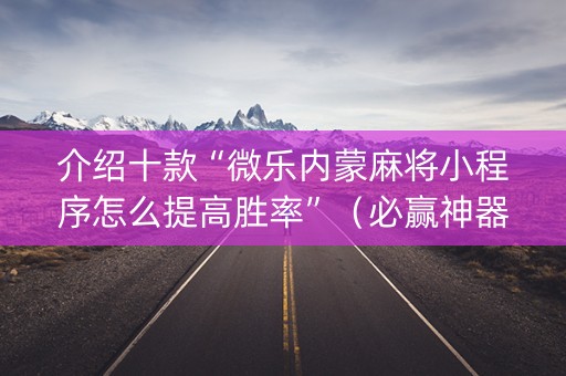 介绍十款“微乐内蒙麻将小程序怎么提高胜率”（必赢神器)