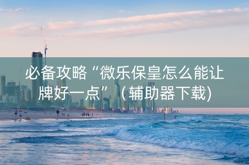 必备攻略“微乐保皇怎么能让牌好一点”（辅助器下载)