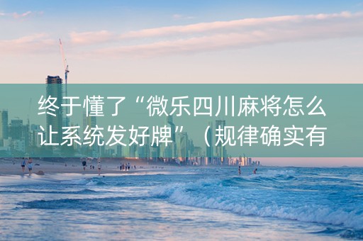 终于懂了“微乐四川麻将怎么让系统发好牌”（规律确实有挂)