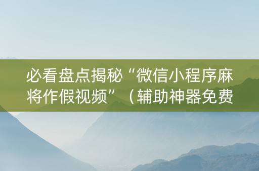 必看盘点揭秘“微信小程序麻将作假视频”（辅助神器免费)