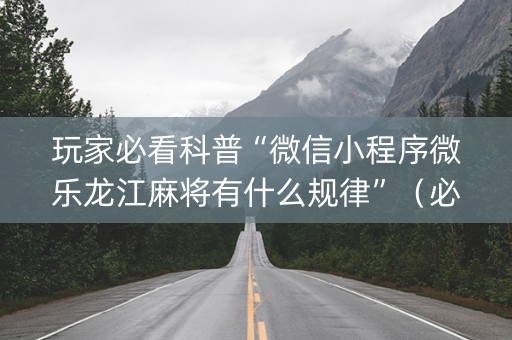 玩家必看科普“微信小程序微乐龙江麻将有什么规律”（必赢神器免费安装)