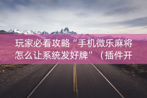 玩家必看攻略“手机微乐麻将怎么让系统发好牌”（插件开挂免费AI)