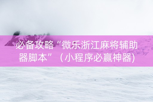 必备攻略“微乐浙江麻将辅助器脚本”（小程序必赢神器)