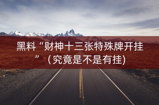 黑料“财神十三张特殊牌开挂”（究竟是不是有挂)