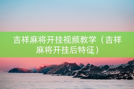 吉祥麻将开挂视频教学（吉祥麻将开挂后特征）