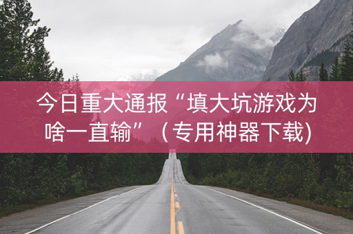 今日重大通报“填大坑游戏为啥一直输”（专用神器下载)