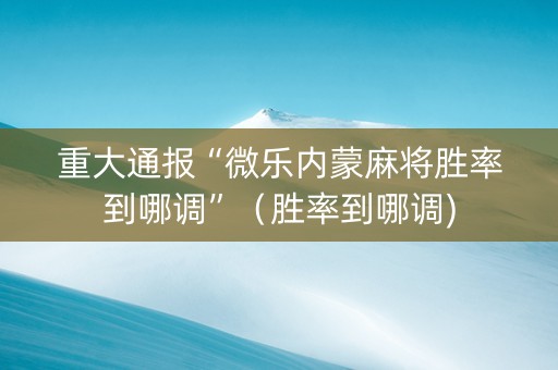 重大通报“微乐内蒙麻将胜率到哪调”（胜率到哪调)