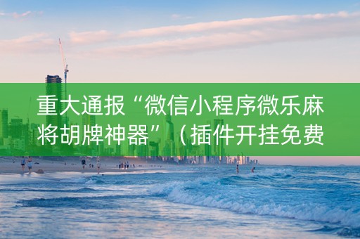 重大通报“微信小程序微乐麻将胡牌神器”（插件开挂免费AI)