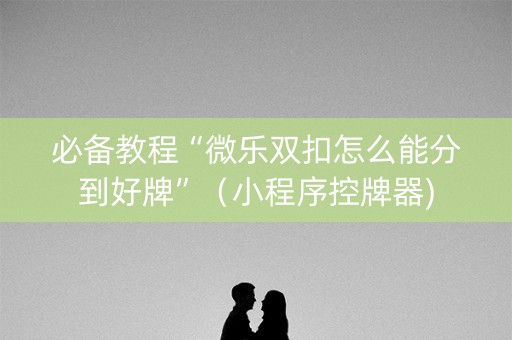 必备教程“微乐双扣怎么能分到好牌”（小程序控牌器)
