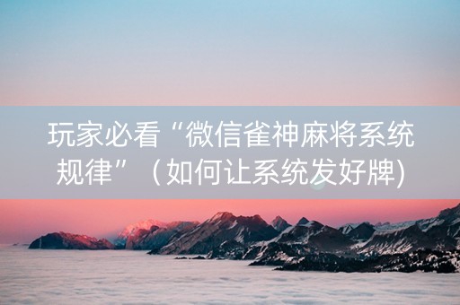 玩家必看“微信雀神麻将系统规律”（如何让系统发好牌)