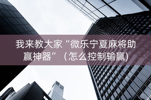 我来教大家“微乐宁夏麻将助赢神器”（怎么控制输赢)