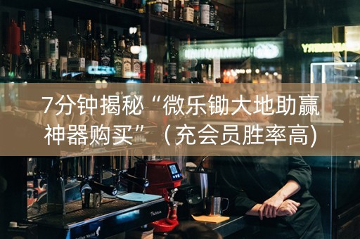 7分钟揭秘“微乐锄大地助赢神器购买”（充会员胜率高)