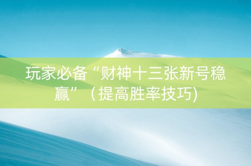 玩家必备“财神十三张新号稳赢”（提高胜率技巧)