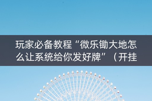 玩家必备教程“微乐锄大地怎么让系统给你发好牌”（开挂辅助器脚本)