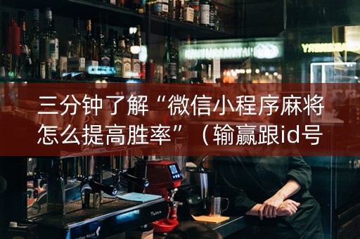 三分钟了解“微信小程序麻将怎么提高胜率”（输赢跟id号有关系吗)