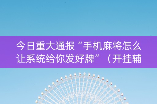 今日重大通报“手机麻将怎么让系统给你发好牌”（开挂辅助脚本)