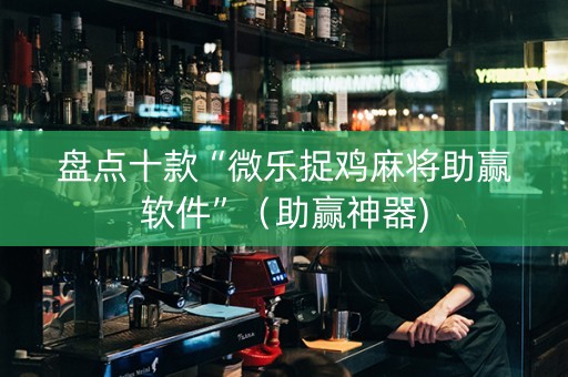 盘点十款“微乐捉鸡麻将助赢软件”（助赢神器)