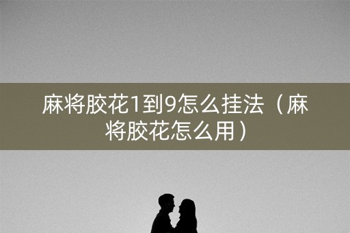 麻将胶花1到9怎么挂法（麻将胶花怎么用）