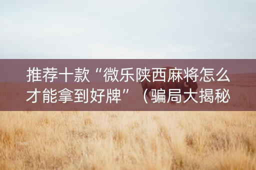推荐十款“微乐陕西麻将怎么才能拿到好牌”（骗局大揭秘)